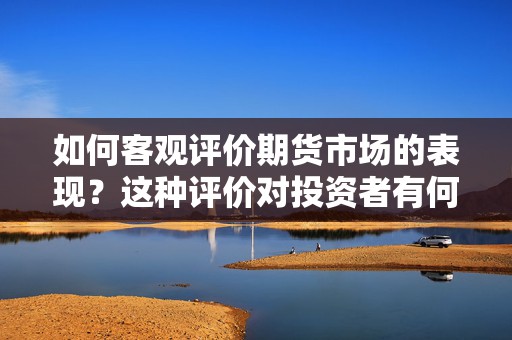 如何客观评价期货市场的表现？这种评价对投资者有何参考价值？  第1张