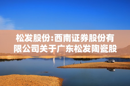 松发股份:西南证券股份有限公司关于广东松发陶瓷股份有限公司重大资产置换及发行股份购买资产并募集配套资金暨关联交易预案之独立财务顾问核查意见  第1张
