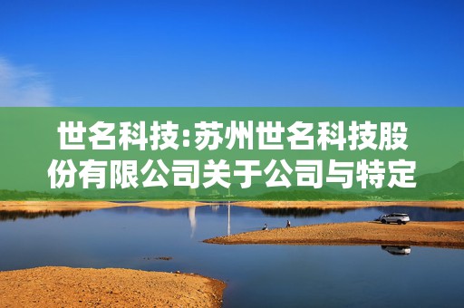 世名科技:苏州世名科技股份有限公司关于公司与特定对象签署附条件生效的股份认购协议暨关联交易的公告  第1张