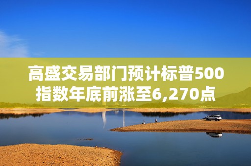 高盛交易部门预计标普500指数年底前涨至6,270点