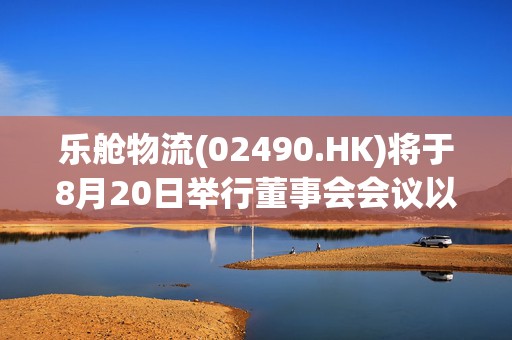 乐舱物流(02490.HK)将于8月20日举行董事会会议以审批中期业绩