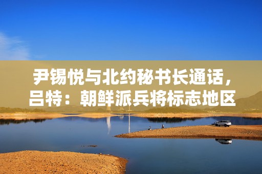 尹锡悦与北约秘书长通话，吕特：朝鲜派兵将标志地区局势重大升级  第1张