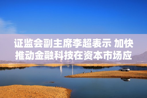 证监会副主席李超表示 加快推动金融科技在资本市场应用  第1张