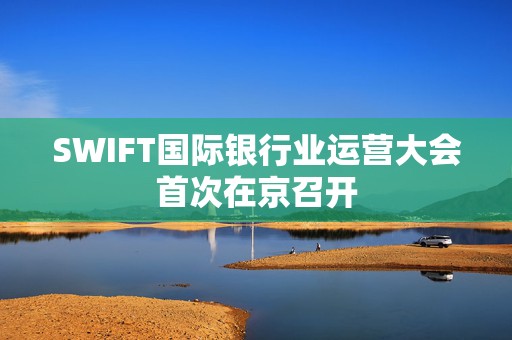 SWIFT国际银行业运营大会首次在京召开