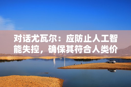 对话尤瓦尔：应防止人工智能失控，确保其符合人类价值观  第1张