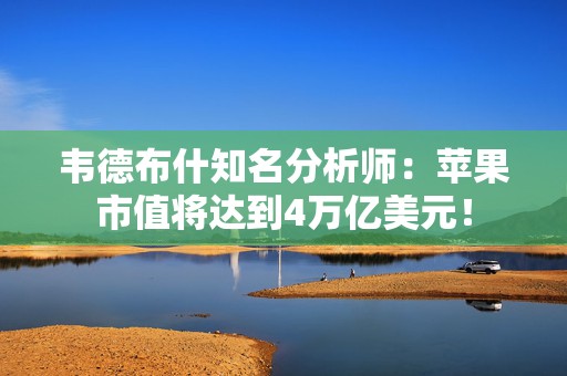 韦德布什知名分析师：苹果市值将达到4万亿美元！  第1张