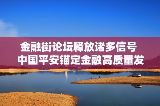 金融街论坛释放诸多信号 中国平安锚定金融高质量发展助力强国建设