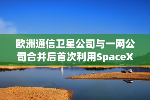 欧洲通信卫星公司与一网公司合并后首次利用SpaceX火箭发射卫星  第1张