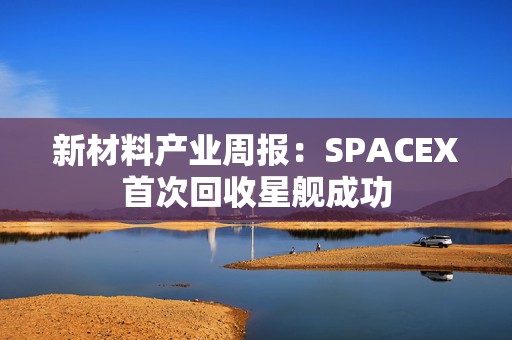 新材料产业周报：SPACEX首次回收星舰成功