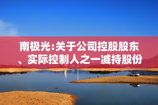 南极光:关于公司控股股东、实际控制人之一减持股份预披露公告