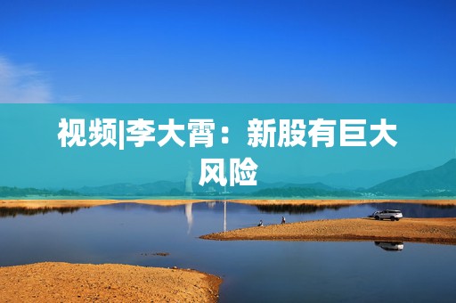 视频|李大霄：新股有巨大风险  第1张