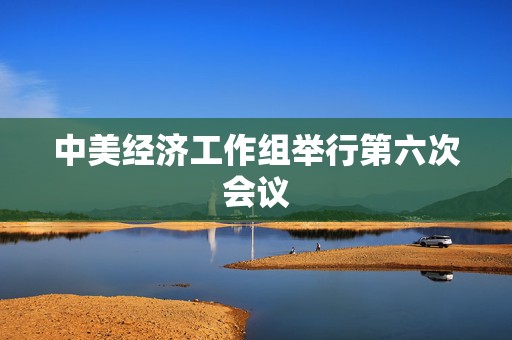 中美经济工作组举行第六次会议  第1张