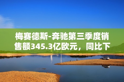 梅赛德斯-奔驰第三季度销售额345.3亿欧元，同比下降6.7%