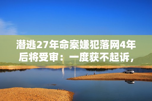 潜逃27年命案嫌犯落网4年后将受审：一度获不起诉，受害人家属望严惩  第1张