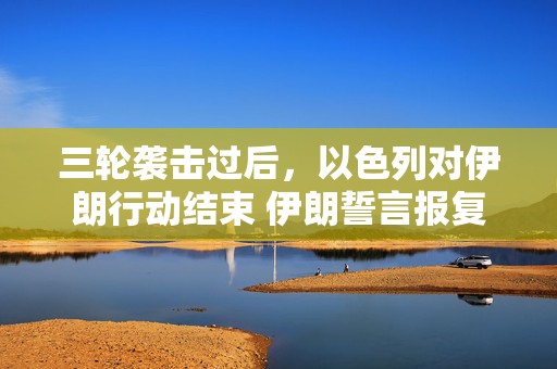 三轮袭击过后，以色列对伊朗行动结束 伊朗誓言报复  第1张