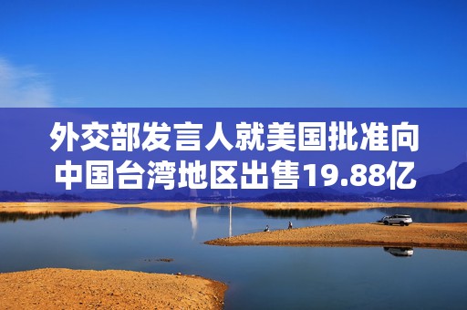 外交部发言人就美国批准向中国台湾地区出售19.88亿美元武器答记者问  第1张