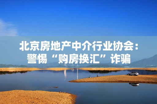 北京房地产中介行业协会：警惕“购房换汇”诈骗