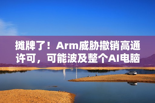 摊牌了！Arm威胁撤销高通许可，可能波及整个AI电脑和手机业  第1张