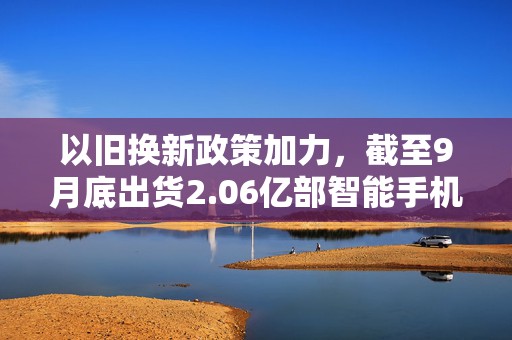 以旧换新政策加力，截至9月底出货2.06亿部智能手机  第1张