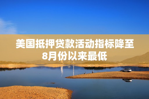 美国抵押贷款活动指标降至8月份以来最低