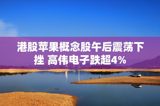 港股苹果概念股午后震荡下挫 高伟电子跌超4%  第1张