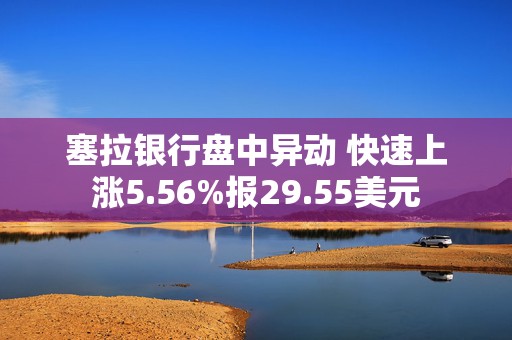 塞拉银行盘中异动 快速上涨5.56%报29.55美元  第1张
