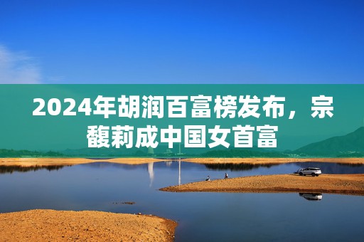 2024年胡润百富榜发布，宗馥莉成中国女首富  第1张