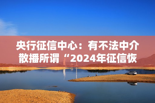 央行征信中心：有不法中介散播所谓“2024年征信恢复新规”不实言论，谨防上当受骗  第1张