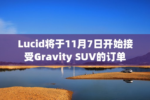 Lucid将于11月7日开始接受Gravity SUV的订单