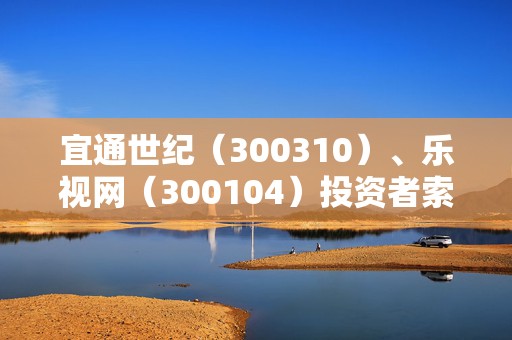 宜通世纪（300310）、乐视网（300104）投资者索赔案再向法院提交立案，前期均已有胜诉