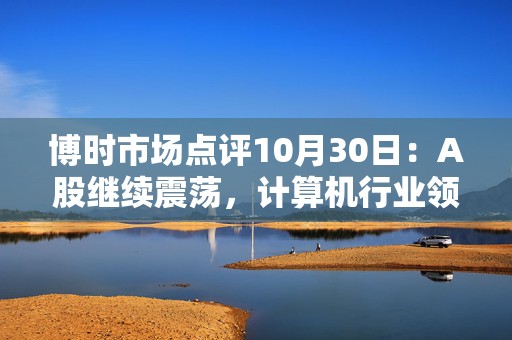 博时市场点评10月30日：A股继续震荡，计算机行业领涨  第1张