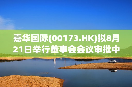 嘉华国际(00173.HK)拟8月21日举行董事会会议审批中期业绩