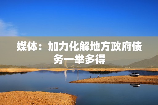媒体：加力化解地方政府债务一举多得