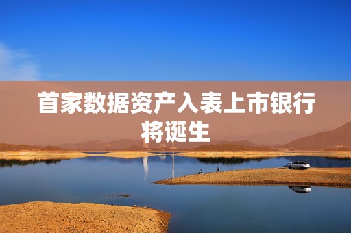首家数据资产入表上市银行将诞生