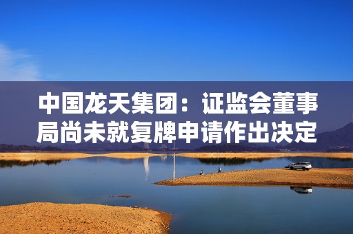 中国龙天集团：证监会董事局尚未就复牌申请作出决定