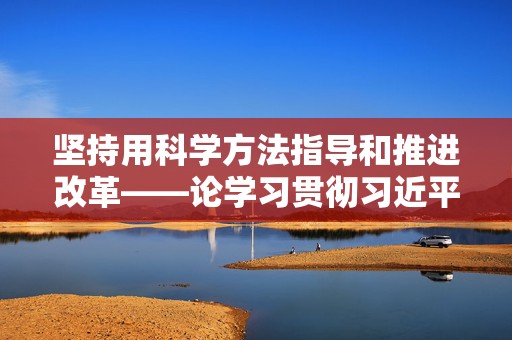 坚持用科学方法指导和推进改革——论学习贯彻习近平总书记在省部级专题研讨班开班式上重要讲话