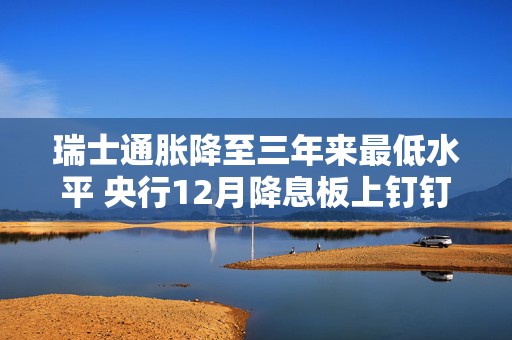 瑞士通胀降至三年来最低水平 央行12月降息板上钉钉  第1张