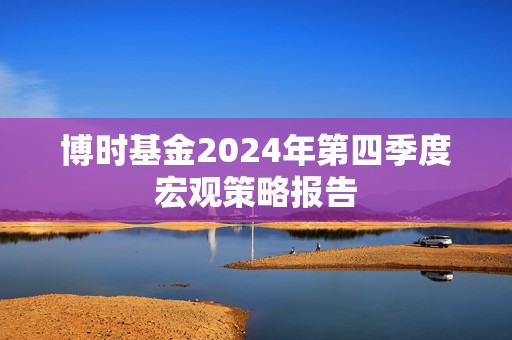 博时基金2024年第四季度宏观策略报告