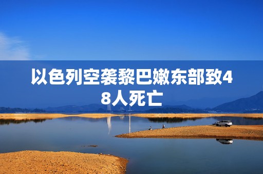 以色列空袭黎巴嫩东部致48人死亡  第1张