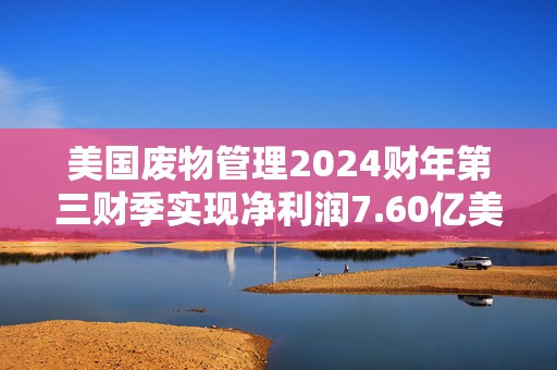 美国废物管理2024财年第三财季实现净利润7.60亿美元，同比增加14.63%  第1张