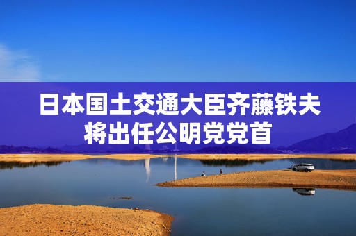 日本国土交通大臣齐藤铁夫将出任公明党党首  第1张