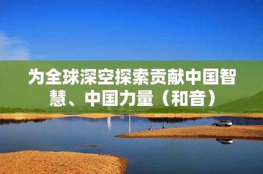 为全球深空探索贡献中国智慧、中国力量（和音）