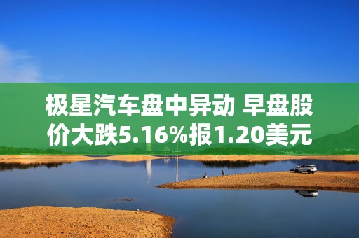 极星汽车盘中异动 早盘股价大跌5.16%报1.20美元