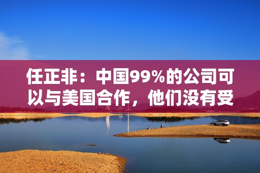 任正非：中国99%的公司可以与美国合作，他们没有受到制裁  第1张