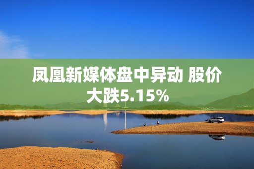 凤凰新媒体盘中异动 股价大跌5.15%  第1张