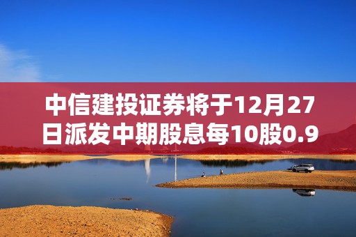 中信建投证券将于12月27日派发中期股息每10股0.9元  第1张