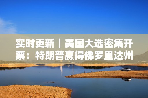 实时更新｜美国大选密集开票：特朗普赢得佛罗里达州等多个州  第1张