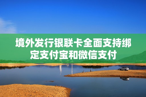 境外发行银联卡全面支持绑定支付宝和微信支付  第1张