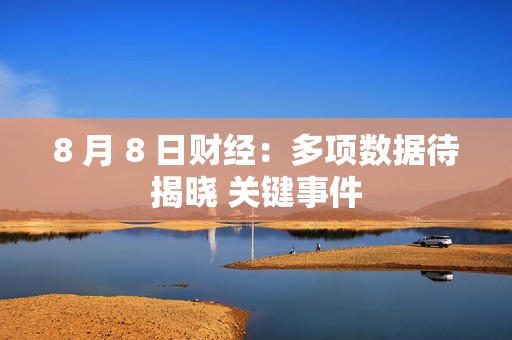8 月 8 日财经：多项数据待揭晓 关键事件