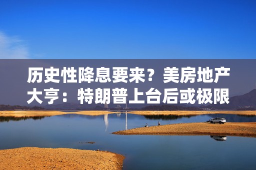 历史性降息要来？美房地产大亨：特朗普上台后或极限施压美联储  第1张